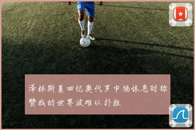 泽林斯基回忆奥代罗中场休息时称赞我的世界波难以扑救