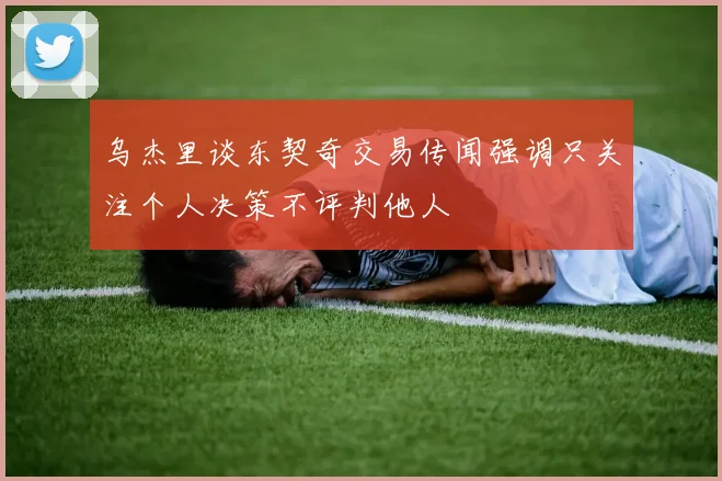 乌杰里谈东契奇交易传闻强调只关注个人决策不评判他人