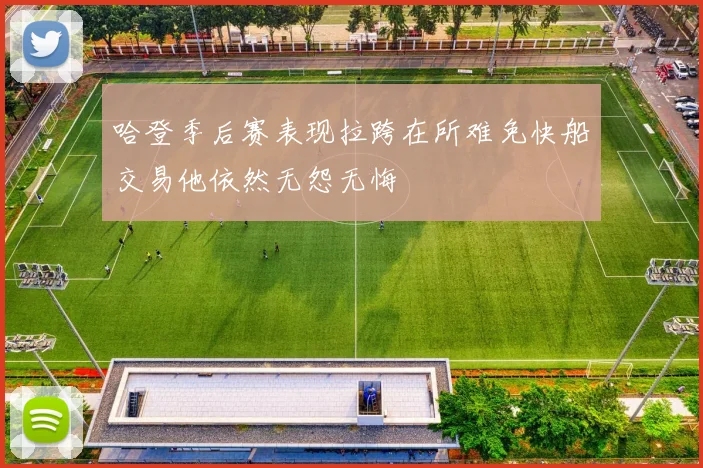 哈登季后赛表现拉跨在所难免快船交易他依然无怨无悔