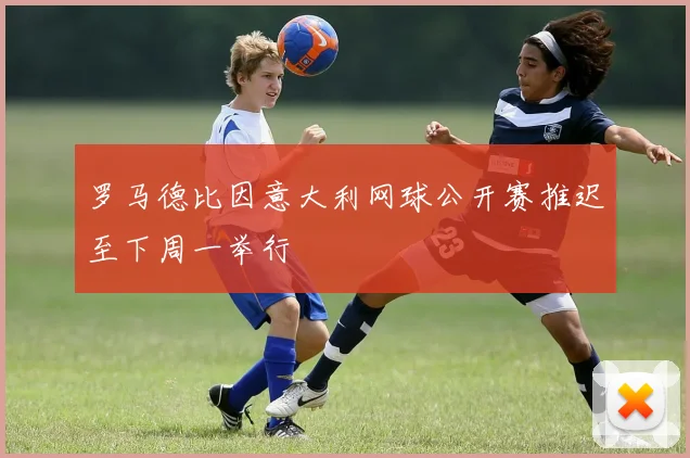 罗马德比因意大利网球公开赛推迟至下周一举行