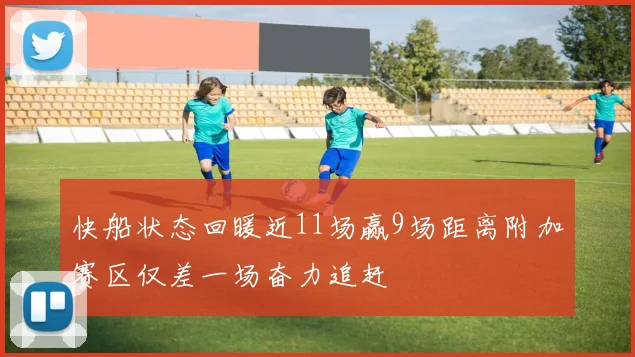 快船状态回暖近11场赢9场距离附加赛区仅差一场奋力追赶