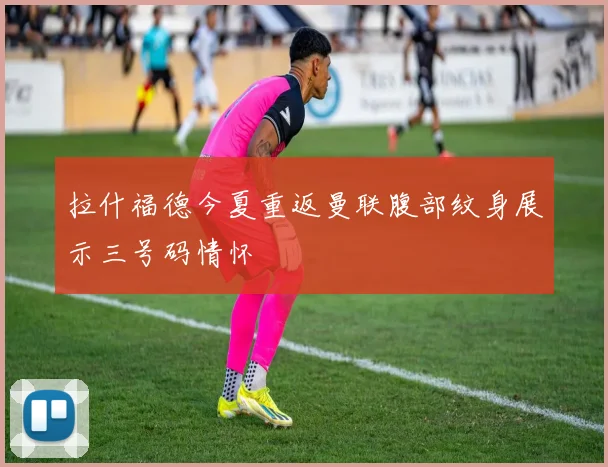 拉什福德今夏重返曼联腹部纹身展示三号码情怀