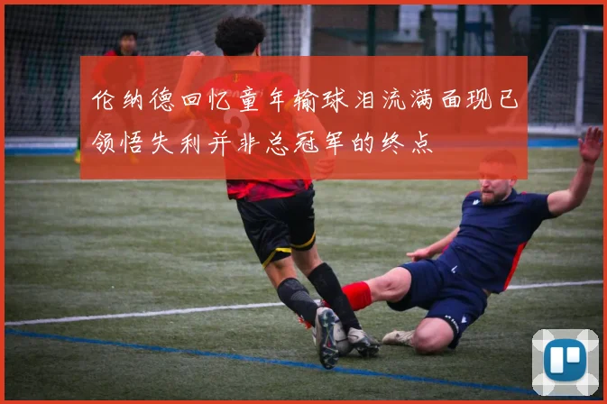 伦纳德回忆童年输球泪流满面现已领悟失利并非总冠军的终点