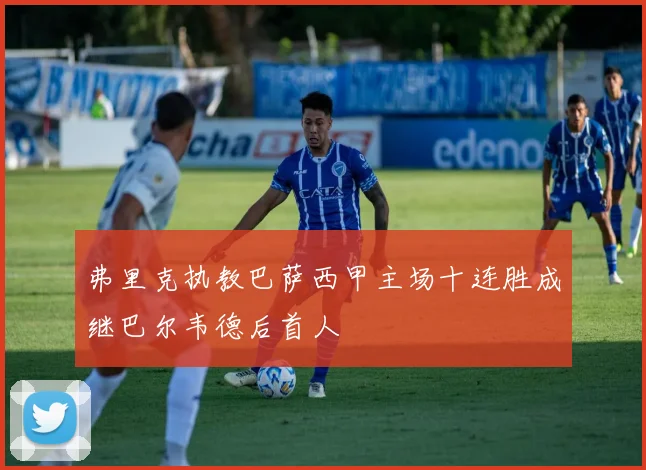 弗里克执教巴萨西甲主场十连胜成继巴尔韦德后首人