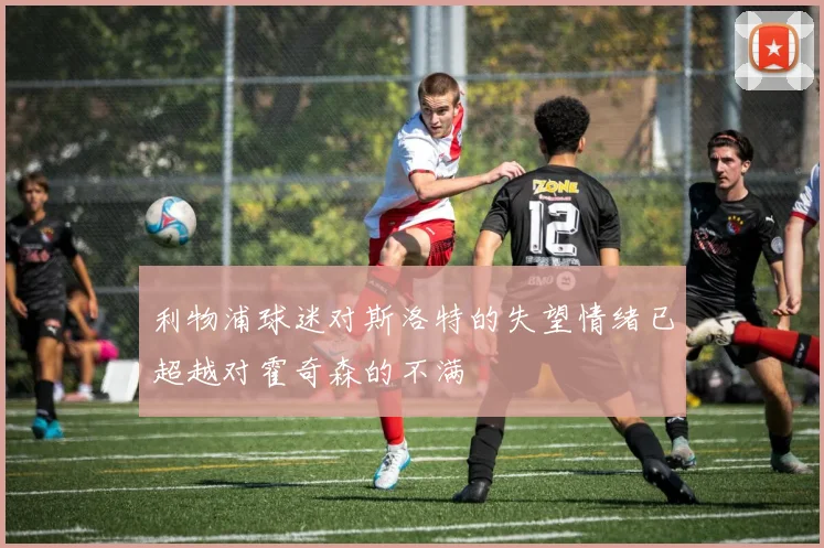 利物浦球迷对斯洛特的失望情绪已超越对霍奇森的不满