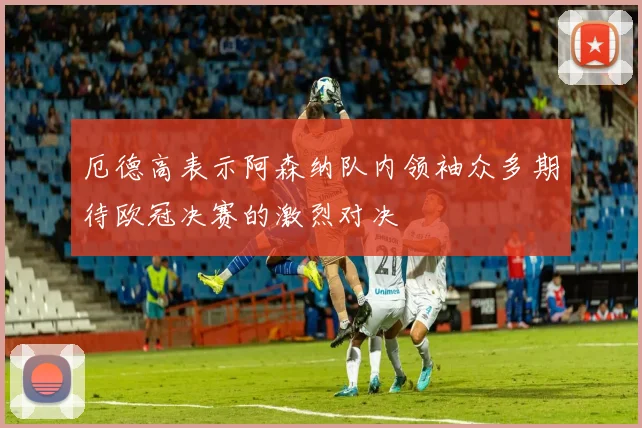 厄德高表示阿森纳队内领袖众多期待欧冠决赛的激烈对决