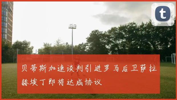 贝蒂斯加速谈判引进罗马后卫萨拉赫埃丁即将达成协议