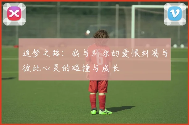 追梦之路：我与科尔的爱恨纠葛与彼此心灵的碰撞与成长