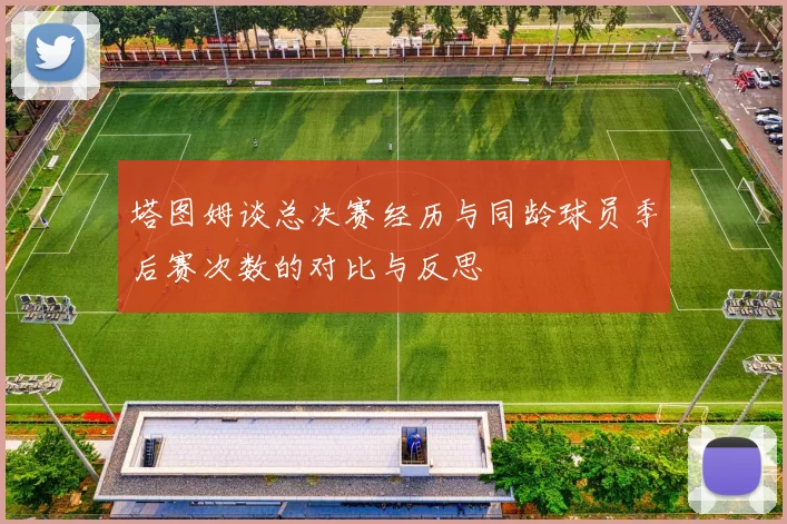 塔图姆谈总决赛经历与同龄球员季后赛次数的对比与反思