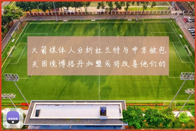 火箭媒体人分析杜兰特与申京被包夹困境博格丹加盟或将改善他们的进攻空间