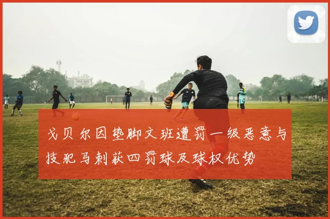 戈贝尔因垫脚文班遭罚一级恶意与技犯马刺获四罚球及球权优势