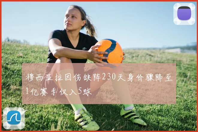 穆西亚拉因伤缺阵230天身价骤降至1亿赛季仅入5球
