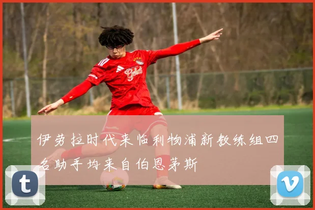 伊劳拉时代来临利物浦新教练组四名助手均来自伯恩茅斯