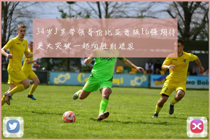 34岁J罗带领哥伦比亚晋级16强期待更大突破一起向胜利进发