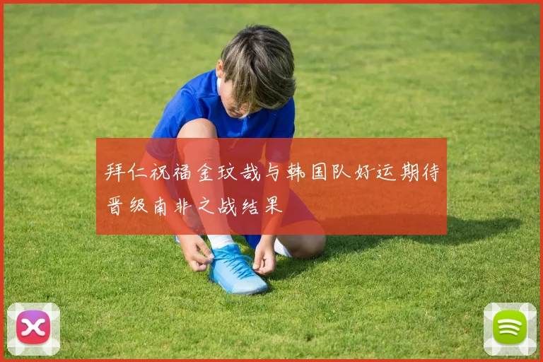 拜仁祝福金玟哉与韩国队好运期待晋级南非之战结果