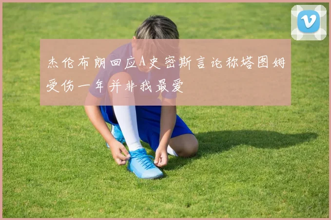杰伦布朗回应A史密斯言论称塔图姆受伤一年并非我最爱