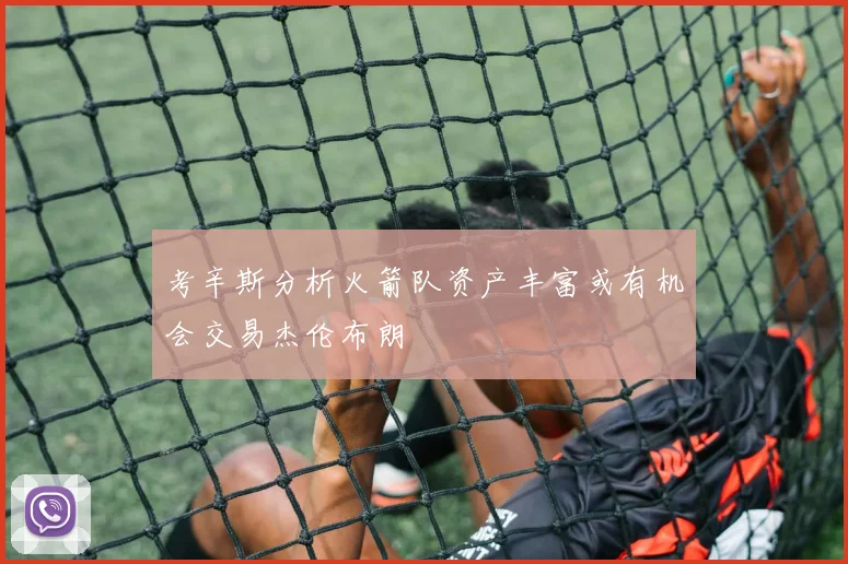 考辛斯分析火箭队资产丰富或有机会交易杰伦布朗