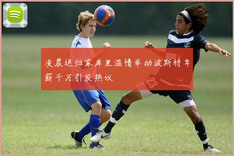 凌晨送归家库里温情举动波斯特年薪千万引发热议