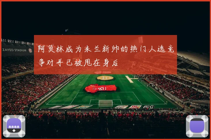 阿莫林成为米兰新帅的热门人选竞争对手已被甩在身后