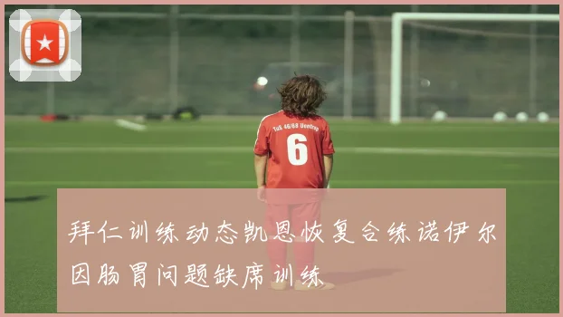 拜仁训练动态凯恩恢复合练诺伊尔因肠胃问题缺席训练