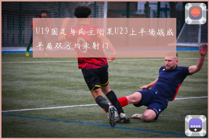 U19国足与民主刚果U23上半场战成平局双方均未射门