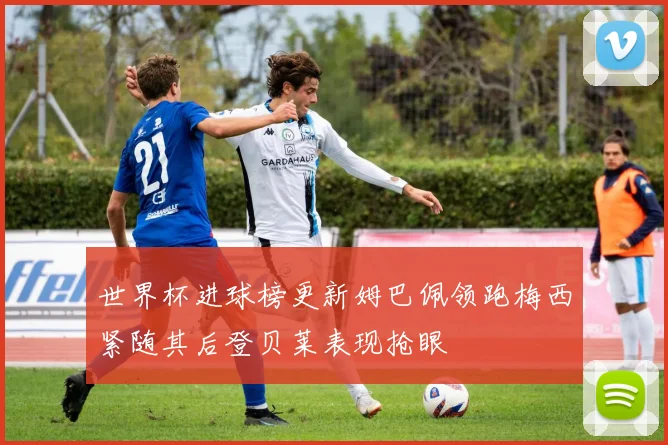 世界杯进球榜更新姆巴佩领跑梅西紧随其后登贝莱表现抢眼