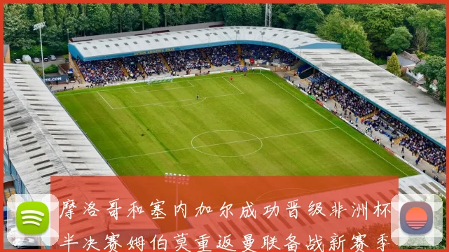 摩洛哥和塞内加尔成功晋级非洲杯半决赛姆伯莫重返曼联备战新赛季