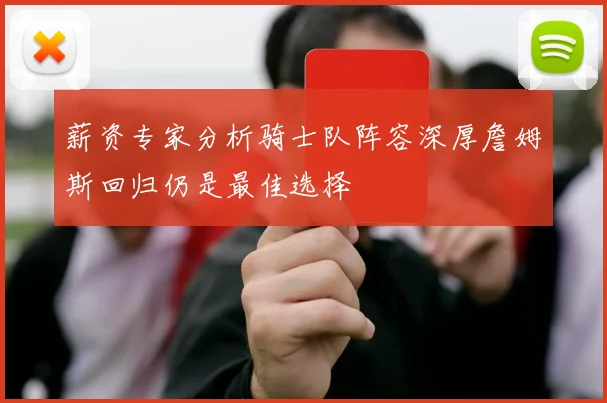 薪资专家分析骑士队阵容深厚詹姆斯回归仍是最佳选择