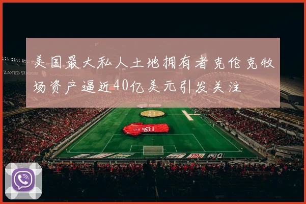 美国最大私人土地拥有者克伦克牧场资产逼近40亿美元引发关注