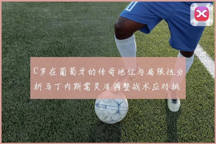 C罗在葡萄牙的传奇地位与局限性分析马丁内斯需灵活调整战术应对挑战