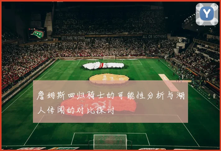 詹姆斯回归骑士的可能性分析与湖人传闻的对比探讨