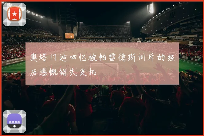 奥塔门迪回忆被帕雷德斯训斥的经历感慨错失良机