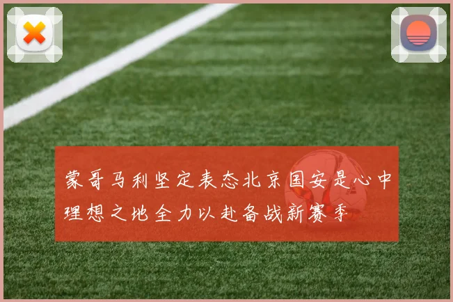 蒙哥马利坚定表态北京国安是心中理想之地全力以赴备战新赛季