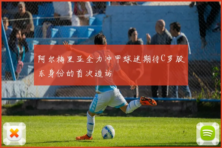 阿尔梅里亚全力冲甲球迷期待C罗股东身份的首次造访
