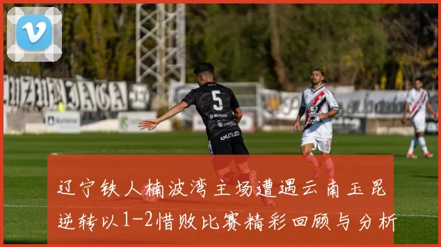 辽宁铁人楠波湾主场遭遇云南玉昆逆转以1-2惜败比赛精彩回顾与分析