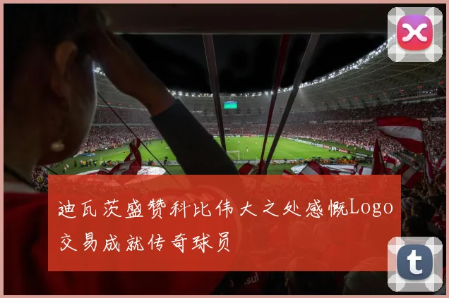 迪瓦茨盛赞科比伟大之处感慨Logo交易成就传奇球员