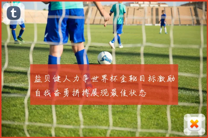 盐贝健人力争世界杯金靴目标激励自我奋勇拼搏展现最佳状态
