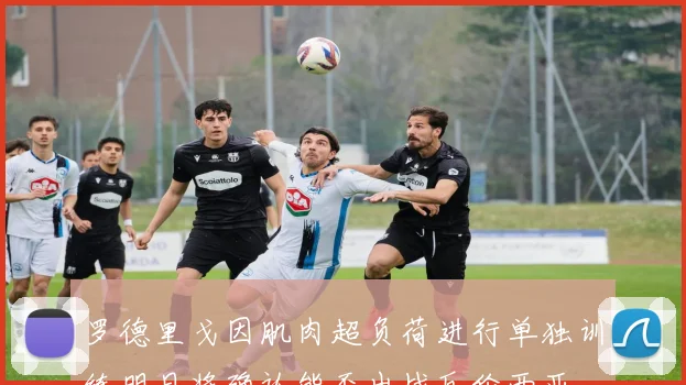 罗德里戈因肌肉超负荷进行单独训练明日将确认能否出战瓦伦西亚